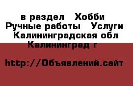  в раздел : Хобби. Ручные работы » Услуги . Калининградская обл.,Калининград г.